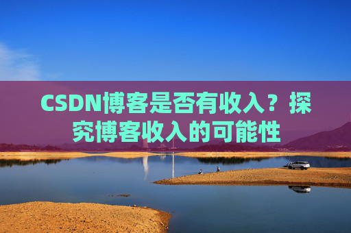 CSDN博客是否有收入？探究博客收入的可能性